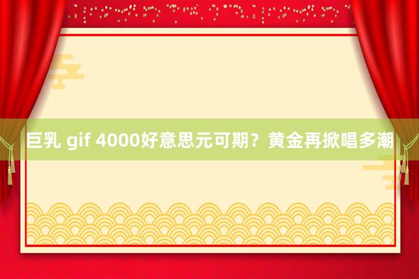 巨乳 gif 4000好意思元可期？黄金再掀唱多潮