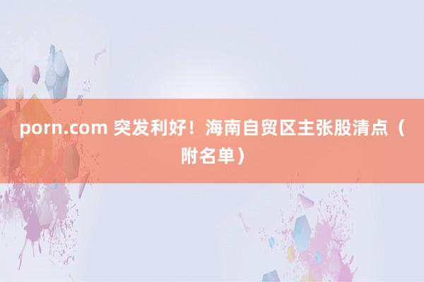 porn.com 突发利好！海南自贸区主张股清点（附名单）