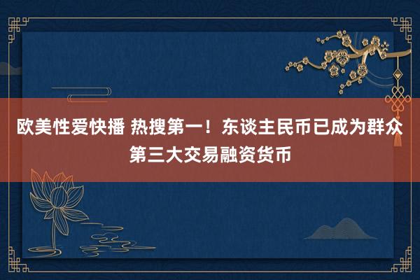 欧美性爱快播 热搜第一！东谈主民币已成为群众第三大交易融资货币