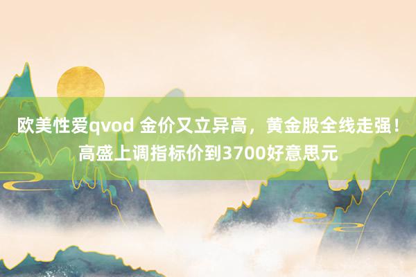 欧美性爱qvod 金价又立异高，黄金股全线走强！高盛上调指标价到3700好意思元