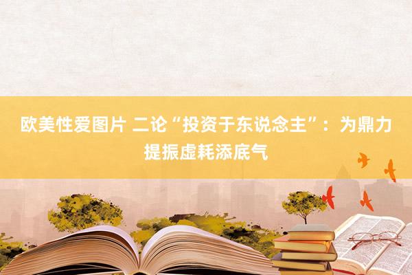 欧美性爱图片 二论“投资于东说念主”：为鼎力提振虚耗添底气