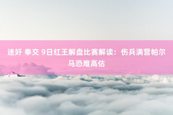 迷奸 拳交 9日红王解盘比赛解读：伤兵满营帕尔马恐难高估
