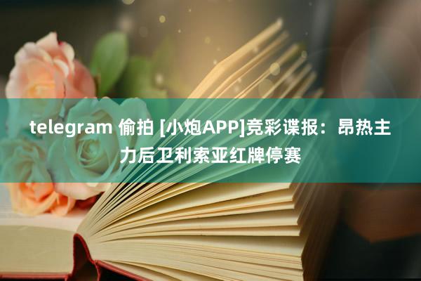 telegram 偷拍 [小炮APP]竞彩谍报：昂热主力后卫利索亚红牌停赛