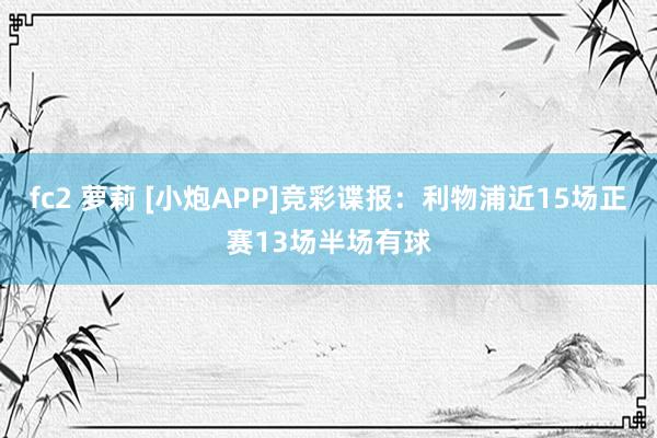 fc2 萝莉 [小炮APP]竞彩谍报：利物浦近15场正赛13场半场有球