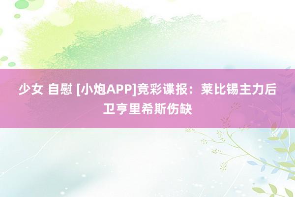 少女 自慰 [小炮APP]竞彩谍报：莱比锡主力后卫亨里希斯伤缺