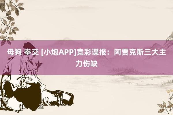 母狗 拳交 [小炮APP]竞彩谍报：阿贾克斯三大主力伤缺