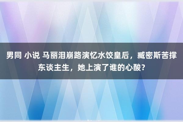 男同 小说 马丽泪崩路演忆水饺皇后，臧密斯苦撑东谈主生，她上演了谁的心酸？