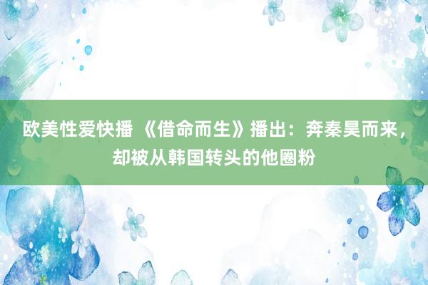 欧美性爱快播 《借命而生》播出：奔秦昊而来，却被从韩国转头的他圈粉