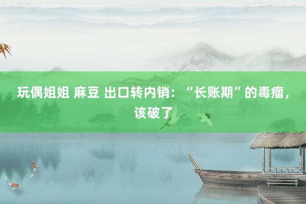 玩偶姐姐 麻豆 出口转内销：“长账期”的毒瘤，该破了
