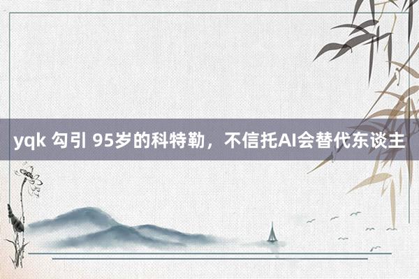 yqk 勾引 95岁的科特勒，不信托AI会替代东谈主