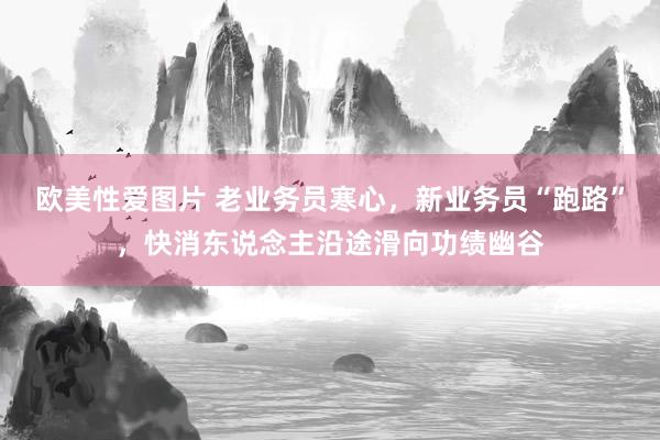 欧美性爱图片 老业务员寒心，新业务员“跑路”，快消东说念主沿途滑向功绩幽谷