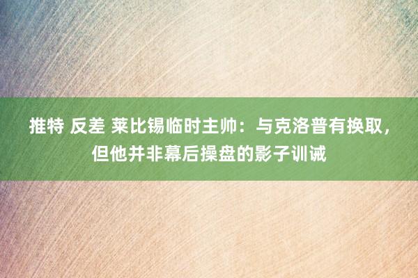 推特 反差 莱比锡临时主帅：与克洛普有换取，但他并非幕后操盘的影子训诫