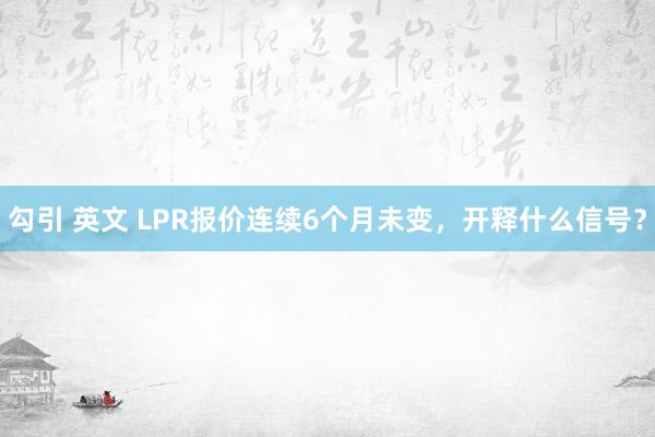勾引 英文 LPR报价连续6个月未变，开释什么信号？