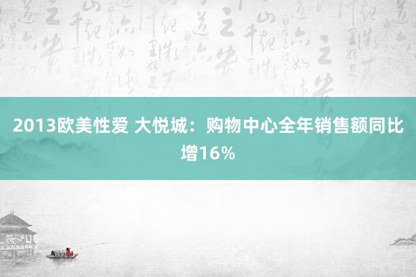 2013欧美性爱 大悦城：购物中心全年销售额同比增16%