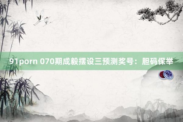 91porn 070期成毅摆设三预测奖号：胆码保举