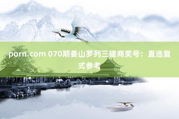 porn.com 070期姜山罗列三磋商奖号：直选复式参考