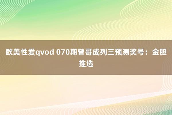 欧美性爱qvod 070期曾哥成列三预测奖号：金胆推选