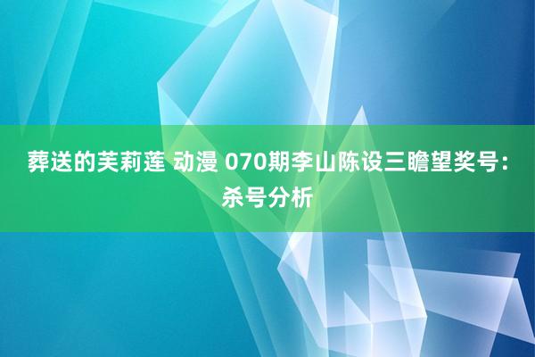 葬送的芙莉莲 动漫 070期李山陈设三瞻望奖号：杀号分析