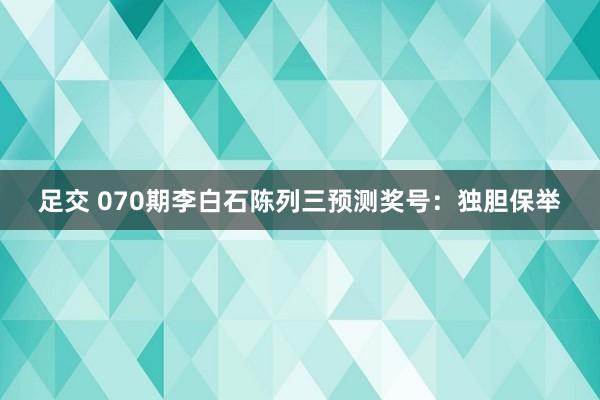 足交 070期李白石陈列三预测奖号：独胆保举