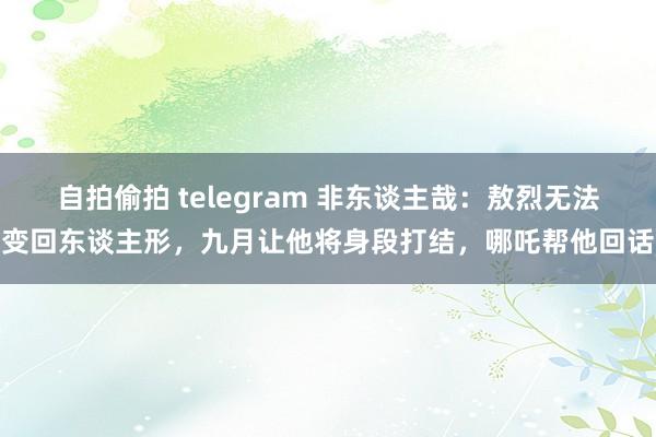 自拍偷拍 telegram 非东谈主哉：敖烈无法变回东谈主形，九月让他将身段打结，哪吒帮他回话