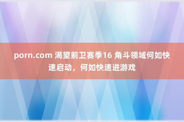 porn.com 渴望前卫赛季16 角斗领域何如快速启动，何如快速进游戏