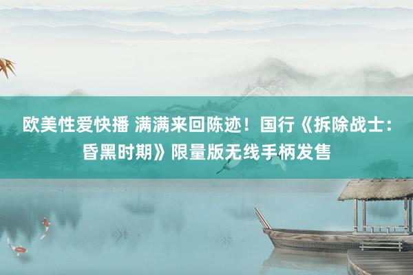 欧美性爱快播 满满来回陈迹！国行《拆除战士：昏黑时期》限量版无线手柄发售