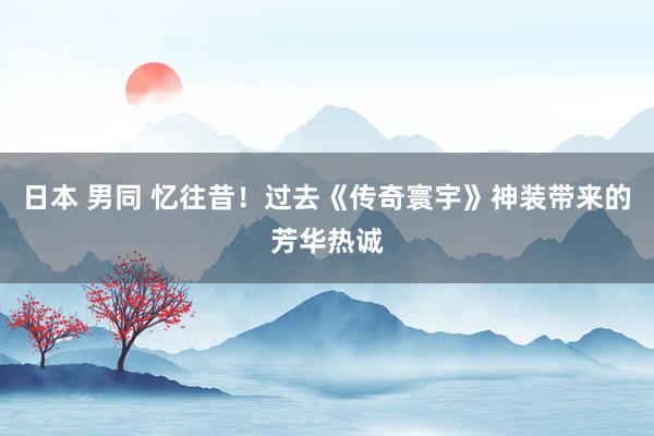 日本 男同 忆往昔！过去《传奇寰宇》神装带来的芳华热诚