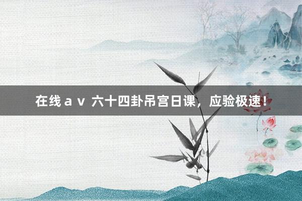 在线ａｖ 六十四卦吊宫日课，应验极速！