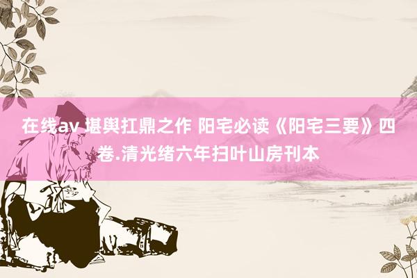 在线av 堪舆扛鼎之作 阳宅必读《阳宅三要》四卷.清光绪六年扫叶山房刊本