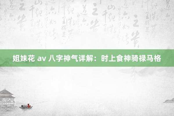 姐妹花 av 八字神气详解：时上食神骑禄马格