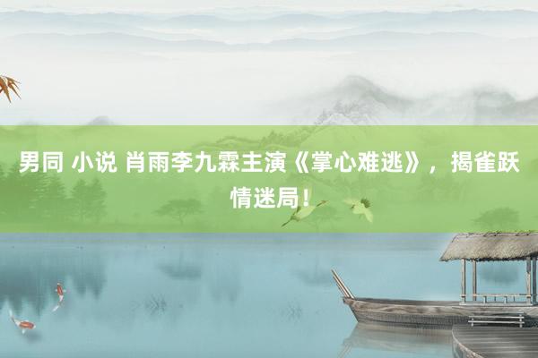 男同 小说 肖雨李九霖主演《掌心难逃》，揭雀跃情迷局！