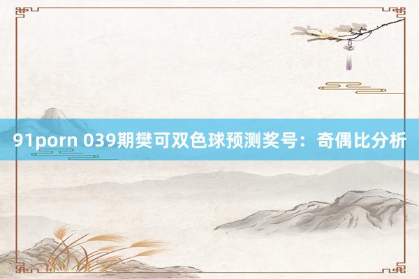 91porn 039期樊可双色球预测奖号：奇偶比分析