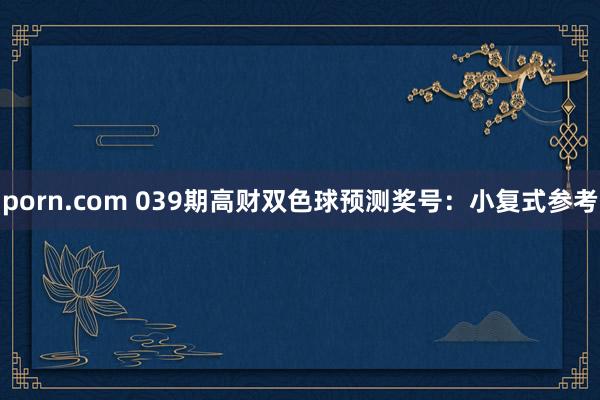 porn.com 039期高财双色球预测奖号：小复式参考