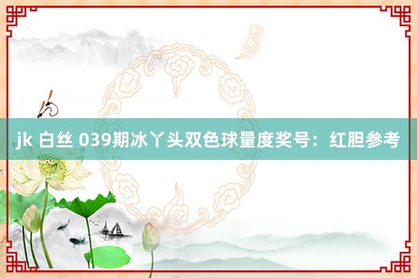 jk 白丝 039期冰丫头双色球量度奖号：红胆参考