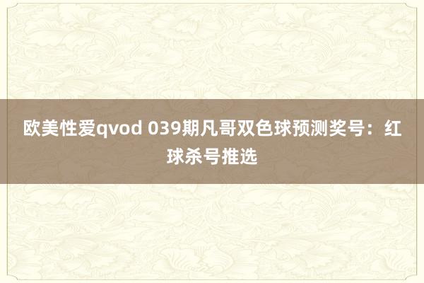 欧美性爱qvod 039期凡哥双色球预测奖号：红球杀号推选