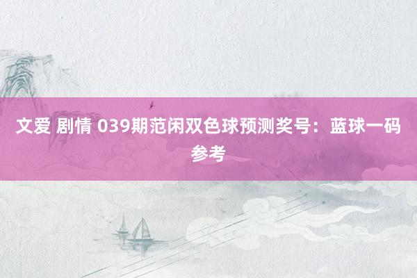 文爱 剧情 039期范闲双色球预测奖号：蓝球一码参考